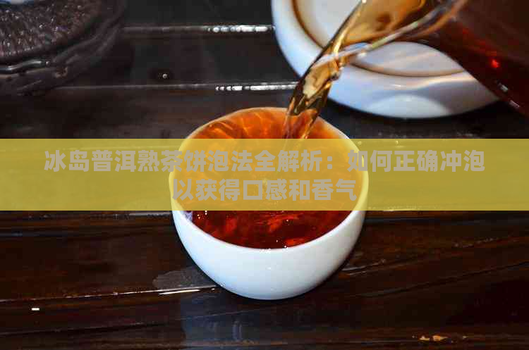 冰岛普洱熟茶饼泡法全解析：如何正确冲泡以获得口感和香气