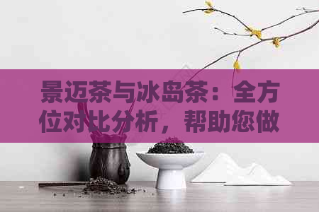 景迈茶与冰岛茶：全方位对比分析，帮助您做出明智选择