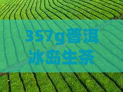 357g普洱冰岛生茶 – 纯正古树茶价格，口感及购买指南