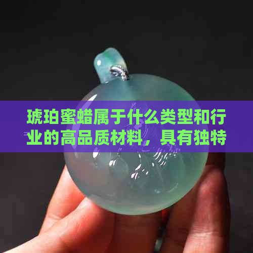 琥珀蜜蜡属于什么类型和行业的高品质材料，具有独特的属性和材质特点。