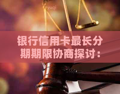 银行信用卡最长分期期限协商探讨：需要考虑哪些因素？