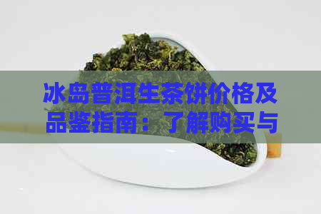 冰岛普洱生茶饼价格及品鉴指南：了解购买与品尝的完整流程