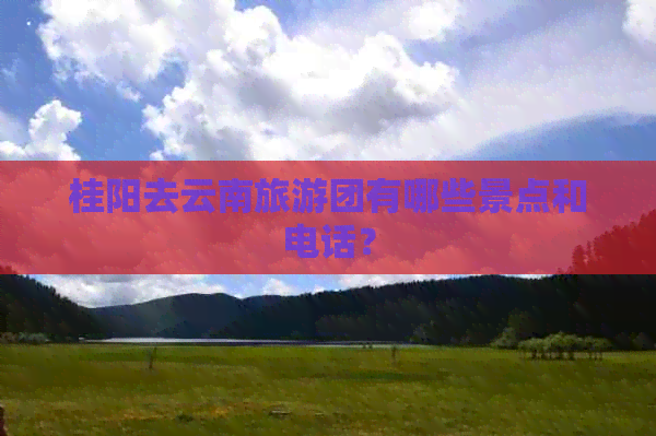 桂阳去云南旅游团有哪些景点和电话？