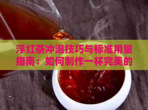 浮红茶冲泡技巧与标准用量指南：如何制作一杯完美的红茶