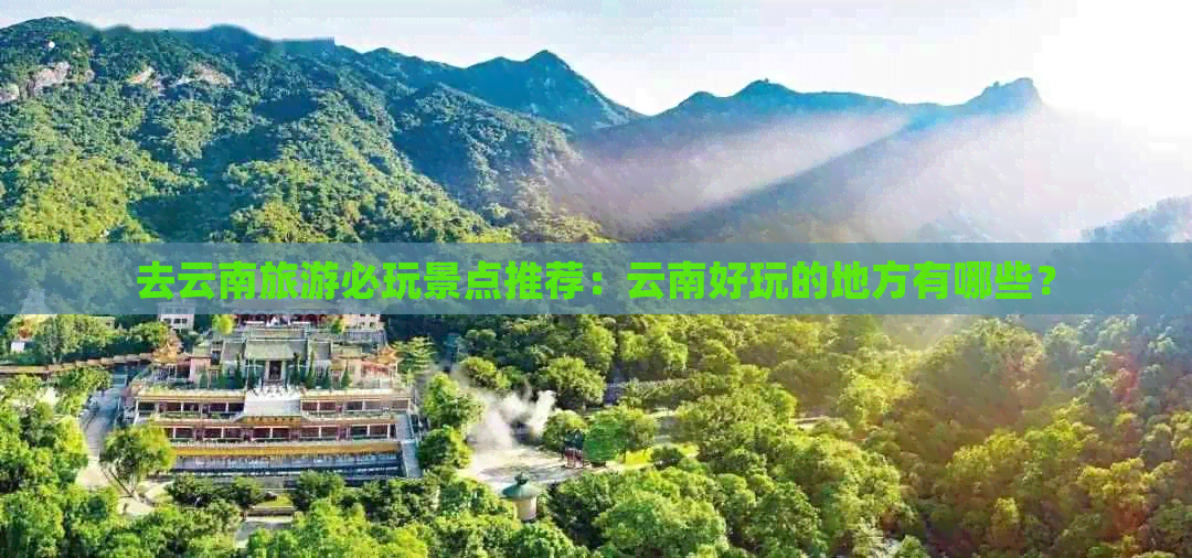 去云南旅游必玩景点推荐：云南好玩的地方有哪些？