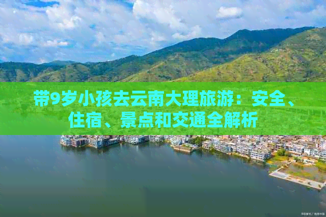 带9岁小孩去云南大理旅游：安全、住宿、景点和交通全解析