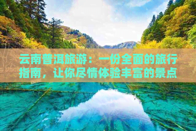 云南普洱旅游：一份全面的旅行指南，让你尽情体验丰富的景点和活动