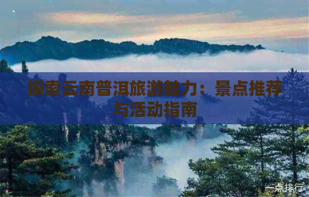 探索云南普洱旅游魅力：景点推荐与活动指南