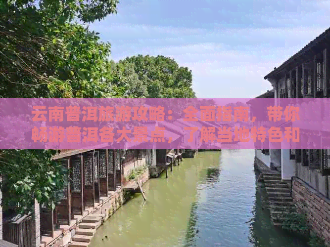 云南普洱旅游攻略：全面指南，带你畅游普洱各大景点，了解当地特色和玩法