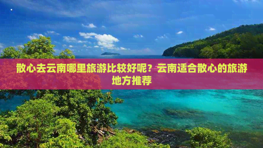 散心去云南哪里旅游比较好呢？云南适合散心的旅游地方推荐