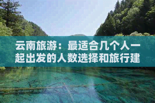 云南旅游：最适合几个人一起出发的人数选择和旅行建议